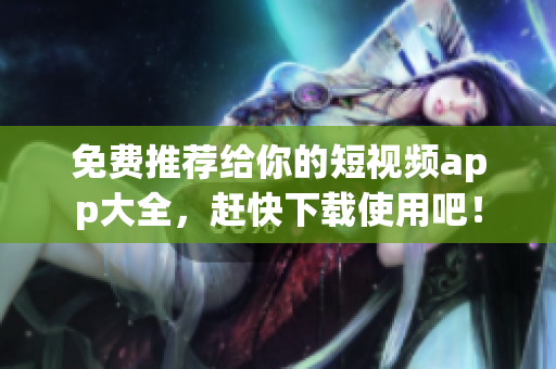 免费推荐给你的短视频app大全，赶快下载使用吧！