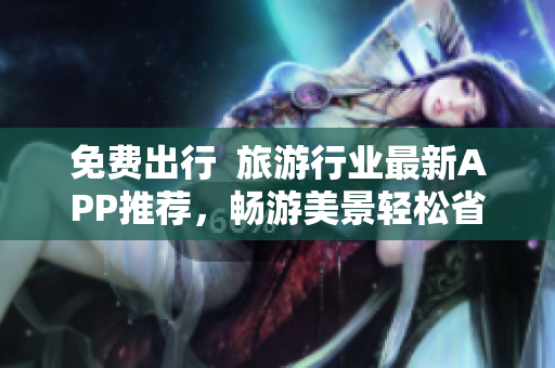 免费出行  旅游行业最新APP推荐，畅游美景轻松省钱