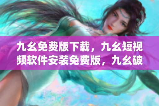 九幺免费版下载，九幺短视频软件安装免费版，九幺破解下载键接，九幺软件下载安装，九幺下载----5ZRQQci3MZTj