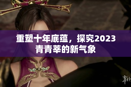 重塑十年底蕴，探究2023青青莘的新气象