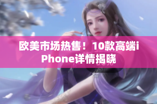 欧美市场热售！10款高端iPhone详情揭晓