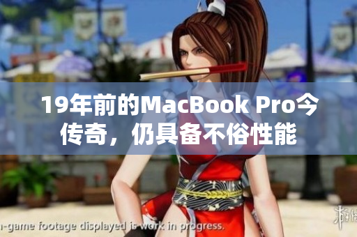 19年前的MacBook Pro今传奇，仍具备不俗性能