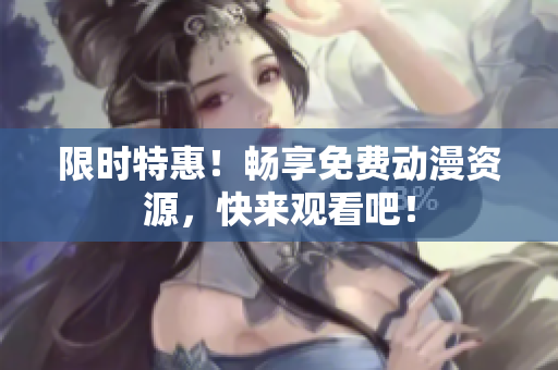限时特惠！畅享免费动漫资源，快来观看吧！