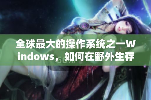 全球最大的操作系统之一Windows，如何在野外生存？