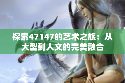 探索47147的艺术之旅：从大型到人文的完美融合