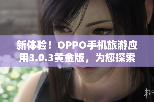 新体验！OPPO手机旅游应用3.0.3黄金版，为您探索更广阔的世界