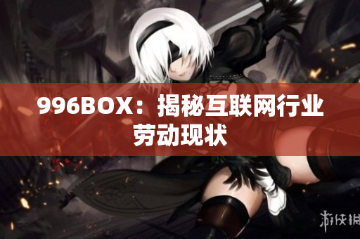 996BOX：揭秘互联网行业劳动现状