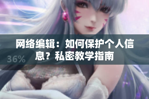 网络编辑：如何保护个人信息？私密教学指南