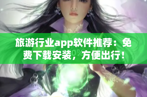旅游行业app软件推荐：免费下载安装，方便出行！