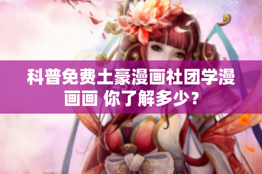 科普免费土豪漫画社团学漫画画 你了解多少？
