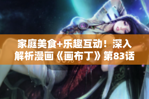 家庭美食+乐趣互动！深入解析漫画《画布丁》第83话亲子餐厅