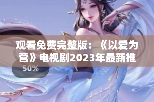 观看免费完整版：《以爱为营》电视剧2023年最新推荐