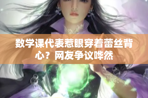 数学课代表惹眼穿着蕾丝背心？网友争议哗然