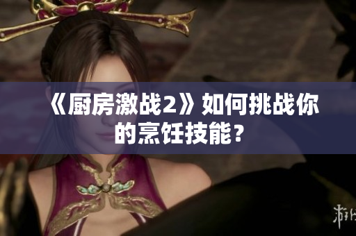 《厨房激战2》如何挑战你的烹饪技能？