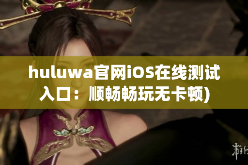 huluwa官网iOS在线测试入口：顺畅畅玩无卡顿)