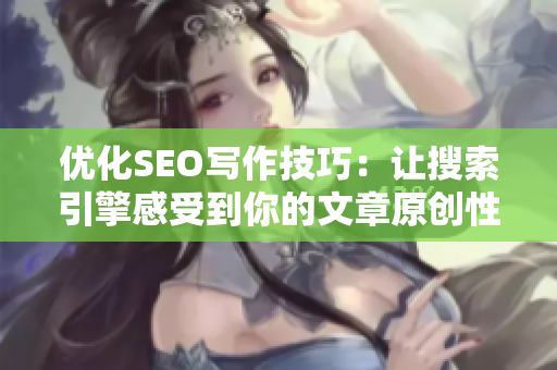优化SEO写作技巧：让搜索引擎感受到你的文章原创性