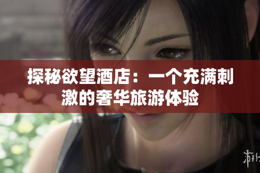 探秘欲望酒店：一个充满刺激的奢华旅游体验