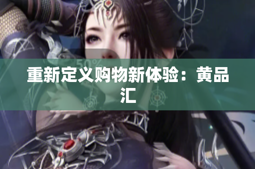 重新定义购物新体验：黄品汇