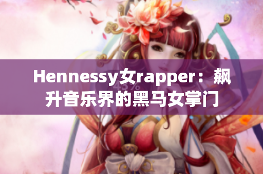 Hennessy女rapper：飙升音乐界的黑马女掌门