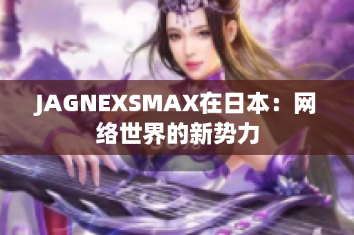 JAGNEXSMAX在日本：网络世界的新势力