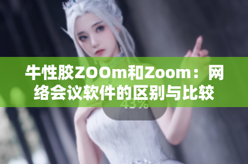 牛性胶ZOOm和Zoom：网络会议软件的区别与比较