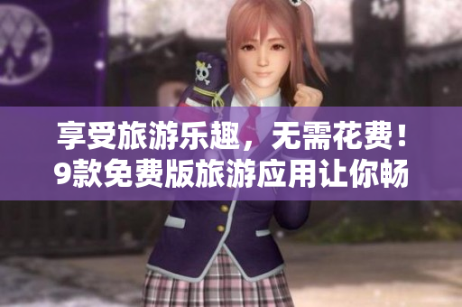 享受旅游乐趣，无需花费！9款免费版旅游应用让你畅游全球