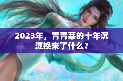 2023年，青青莘的十年沉淀换来了什么？