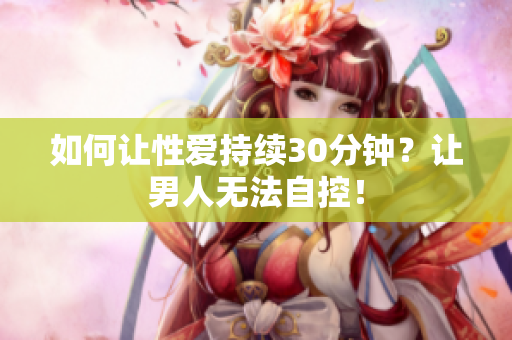 如何让性爱持续30分钟？让男人无法自控！