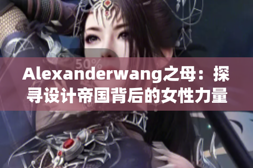 Alexanderwang之母：探寻设计帝国背后的女性力量