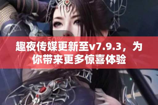 趣夜传媒更新至v7.9.3，为你带来更多惊喜体验