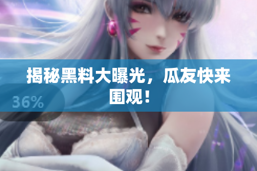 揭秘黑料大曝光，瓜友快来围观！