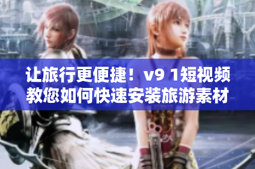 让旅行更便捷！v9 1短视频教您如何快速安装旅游素材