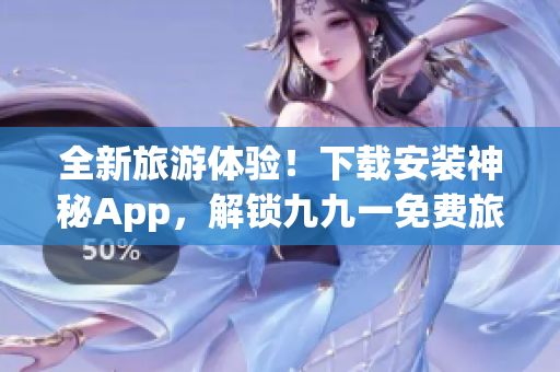 全新旅游体验！下载安装神秘App，解锁九九一免费旅行大礼包