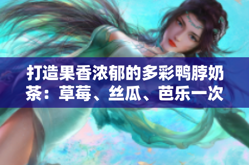 打造果香浓郁的多彩鸭脖奶茶：草莓、丝瓜、芭乐一次到位