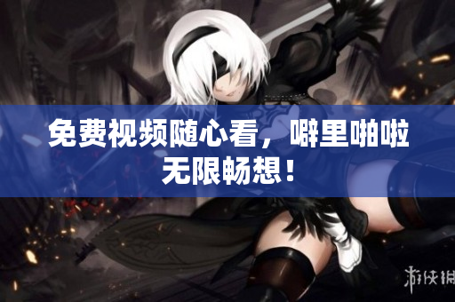 免费视频随心看，噼里啪啦无限畅想！