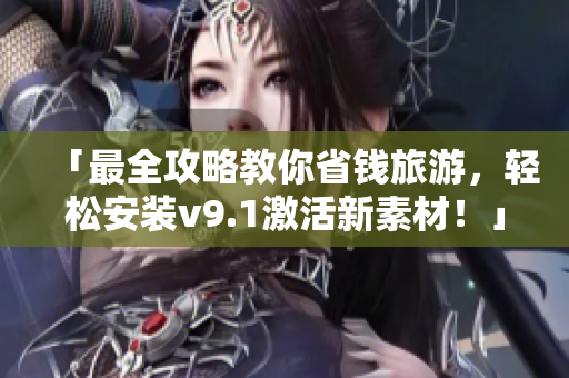 「最全攻略教你省钱旅游，轻松安装v9.1激活新素材！」