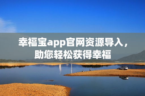 幸福宝app官网资源导入，助您轻松获得幸福