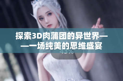 探索3D肉蒲团的异世界——一场纯美的思维盛宴