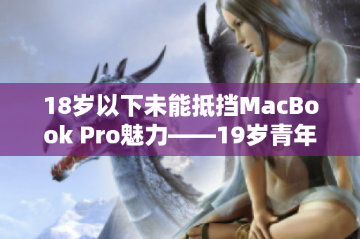 18岁以下未能抵挡MacBook Pro魅力——19岁青年亲身体验