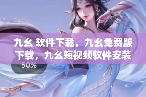 九幺 软件下载，九幺免费版下载，九幺短视频软件安装免费版，九幺破解下载键接，九幺软件下载安装----zgTqJr3u6oo4