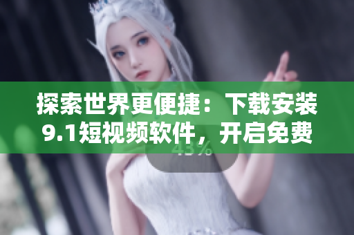 探索世界更便捷：下载安装9.1短视频软件，开启免费旅游新方式