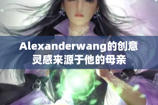 Alexanderwang的创意灵感来源于他的母亲