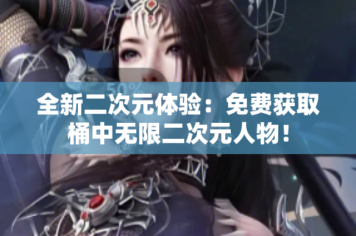 全新二次元体验：免费获取桶中无限二次元人物！