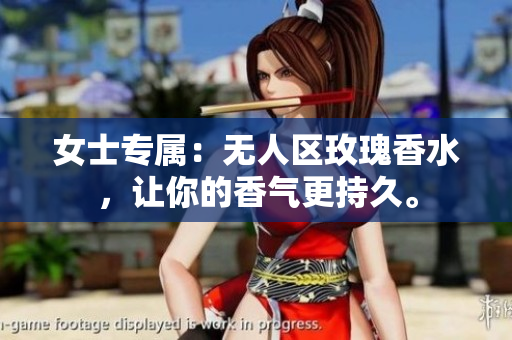 女士专属：无人区玫瑰香水，让你的香气更持久。