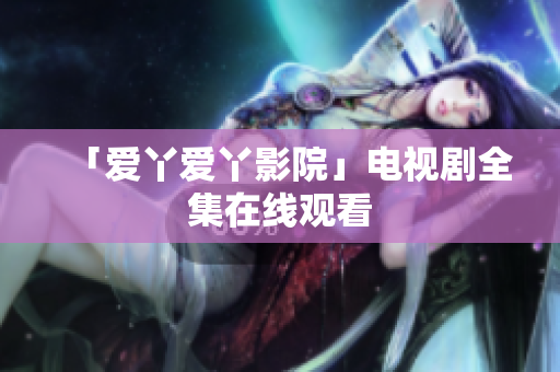 「爱丫爱丫影院」电视剧全集在线观看