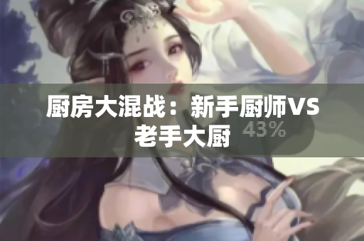 厨房大混战：新手厨师VS老手大厨