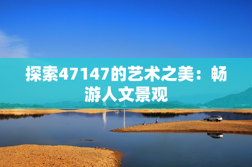 探索47147的艺术之美：畅游人文景观
