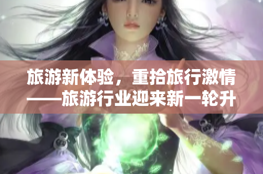 旅游新体验，重拾旅行激情——旅游行业迎来新一轮升级