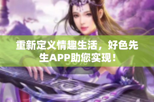 重新定义情趣生活，好色先生APP助您实现！