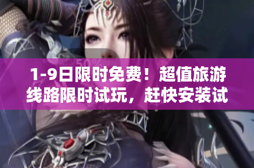 1-9日限时免费！超值旅游线路限时试玩，赶快安装试一下！